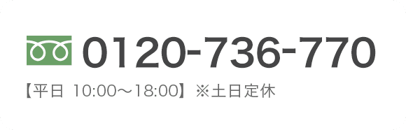0120-736-770 【平日 10:00〜18:00】※土日定休